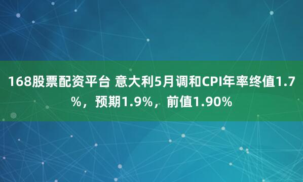 168股票配资平台 意大利5月调和CPI年率终值1.7%，预期1.9%，前值1.90%