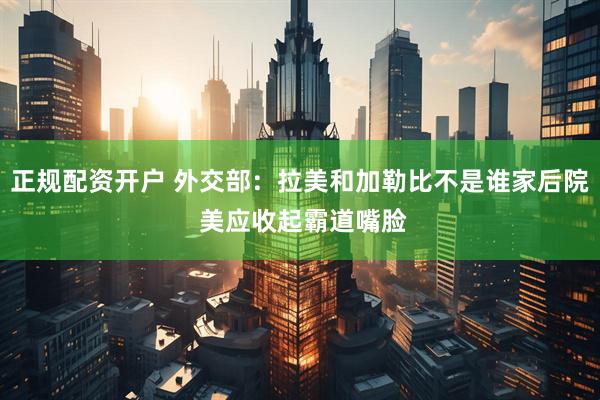 正规配资开户 外交部：拉美和加勒比不是谁家后院 美应收起霸道嘴脸
