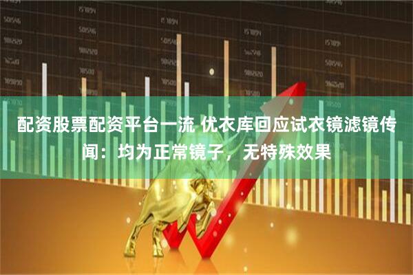 配资股票配资平台一流 优衣库回应试衣镜滤镜传闻：均为正常镜子，无特殊效果