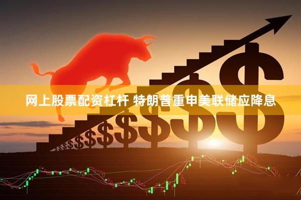 网上股票配资杠杆 特朗普重申美联储应降息