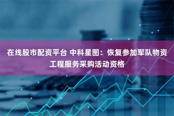 在线股市配资平台 中科星图：恢复参加军队物资工程服务采购活动资格