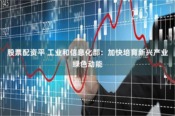股票配资平 工业和信息化部：加快培育新兴产业绿色动能