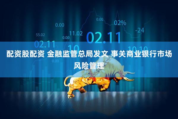 配资股配资 金融监管总局发文 事关商业银行市场风险管理
