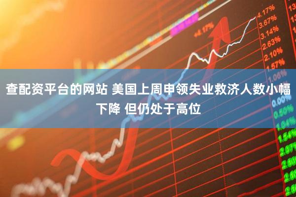 查配资平台的网站 美国上周申领失业救济人数小幅下降 但仍处于高位