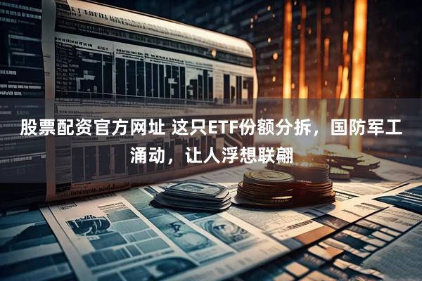 股票配资官方网址 这只ETF份额分拆，国防军工涌动，让人浮想联翩