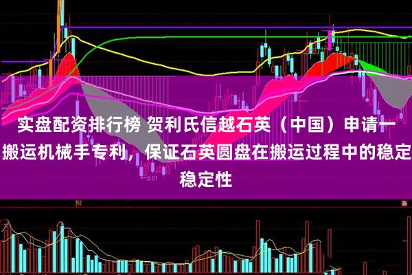 实盘配资排行榜 贺利氏信越石英（中国）申请一种搬运机械手专利，保证石英圆盘在搬运过程中的稳定性
