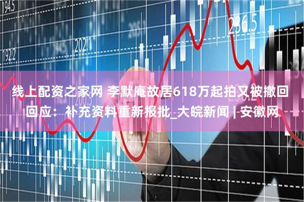 线上配资之家网 李默庵故居618万起拍又被撤回 回应：补充资料重新报批_大皖新闻 | 安徽网