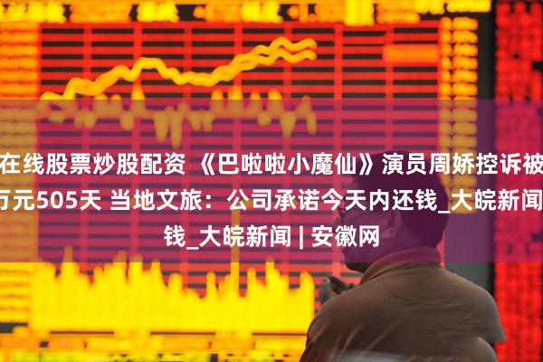 在线股票炒股配资 《巴啦啦小魔仙》演员周娇控诉被拖欠36万元505天 当地文旅：公司承诺今天内还钱_大皖新闻 | 安徽网