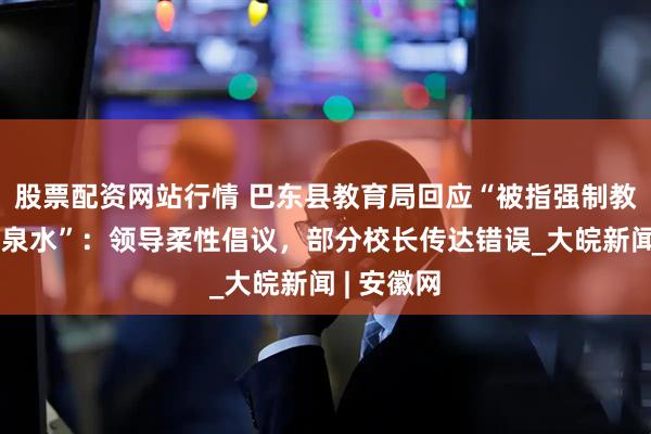 股票配资网站行情 巴东县教育局回应“被指强制教师购买矿泉水”：领导柔性倡议，部分校长传达错误_大皖新闻 | 安徽网