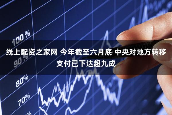 线上配资之家网 今年截至六月底 中央对地方转移支付已下达超九成