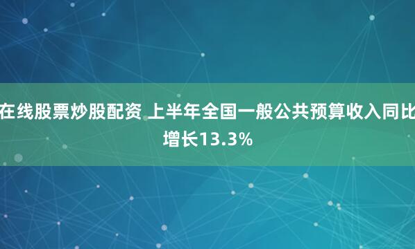 在线股票炒股配资 上半年全国一般公共预算收入同比增长13.3%