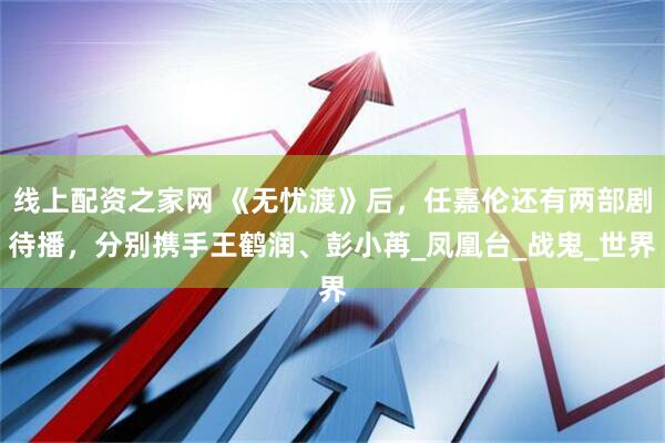 线上配资之家网 《无忧渡》后，任嘉伦还有两部剧待播，分别携手王鹤润、彭小苒_凤凰台_战鬼_世界