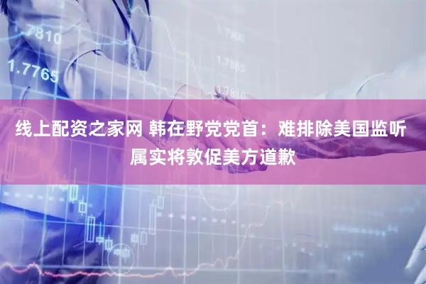 线上配资之家网 韩在野党党首：难排除美国监听 属实将敦促美方道歉