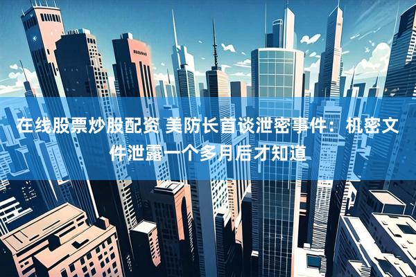 在线股票炒股配资 美防长首谈泄密事件：机密文件泄露一个多月后才知道