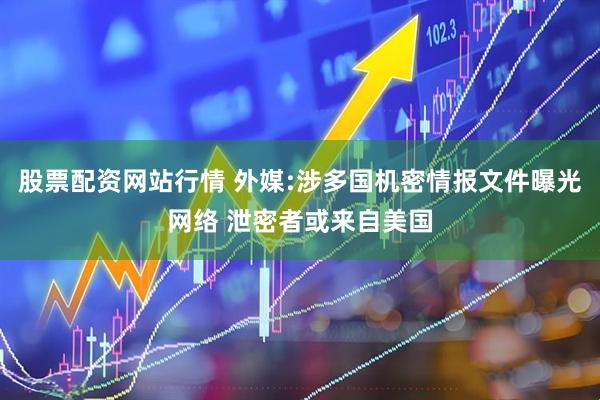 股票配资网站行情 外媒:涉多国机密情报文件曝光网络 泄密者或来自美国