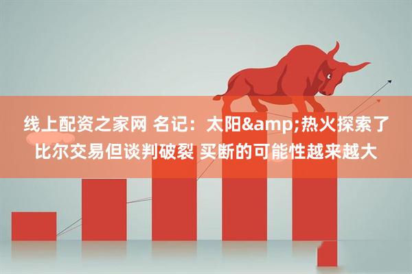 线上配资之家网 名记：太阳&热火探索了比尔交易但谈判破裂 买断的可能性越来越大