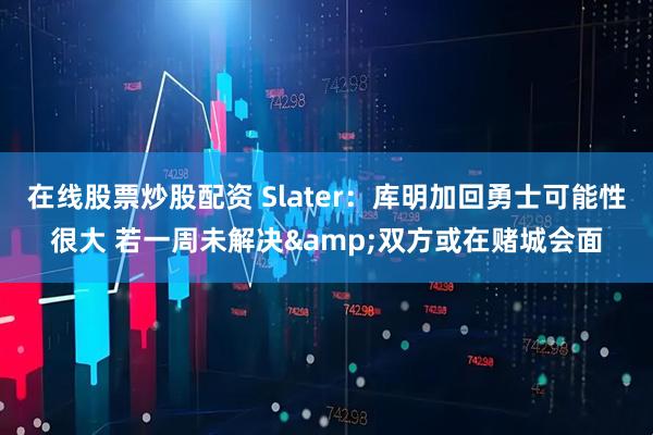在线股票炒股配资 Slater：库明加回勇士可能性很大 若一周未解决&双方或在赌城会面