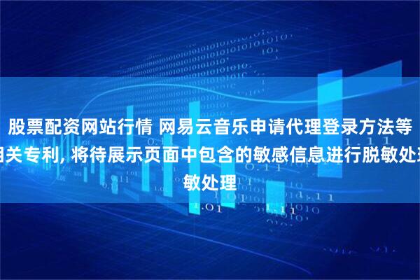 股票配资网站行情 网易云音乐申请代理登录方法等相关专利, 将待展示页面中包含的敏感信息进行脱敏处理