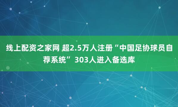 线上配资之家网 超2.5万人注册“中国足协球员自荐系统” 303人进入备选库