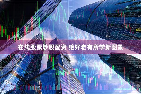 在线股票炒股配资 绘好老有所学新图景