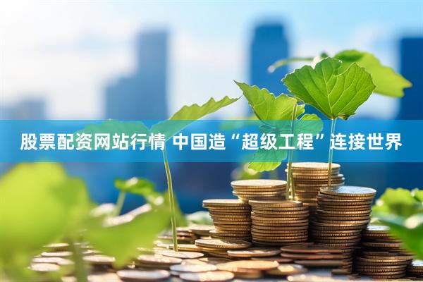 股票配资网站行情 中国造“超级工程”连接世界