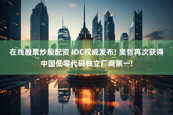 在线股票炒股配资 IDC权威发布! 奥哲再次获得中国低零代码独立厂商第一!