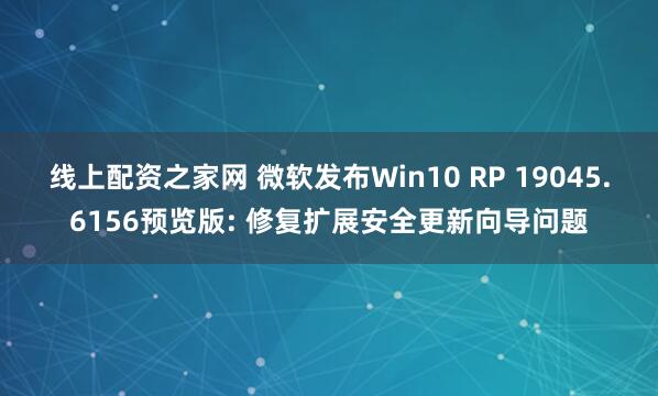 线上配资之家网 微软发布Win10 RP 19045.6156预览版: 修复扩展安全更新向导问题