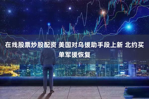 在线股票炒股配资 美国对乌援助手段上新 北约买单军援恢复