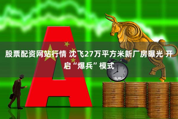 股票配资网站行情 沈飞27万平方米新厂房曝光 开启“爆兵”模式