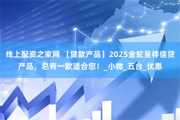 线上配资之家网 【贷款产品】2025金蛇呈祥信贷产品，总有一款适合您！_小微_五台_优惠