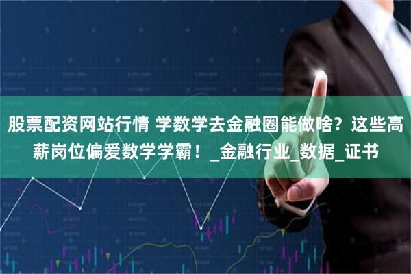股票配资网站行情 学数学去金融圈能做啥？这些高薪岗位偏爱数学学霸！_金融行业_数据_证书