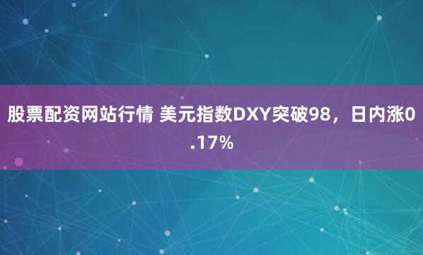 股票配资网站行情 美元指数DXY突破98，日内涨0.17%