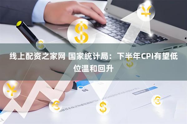 线上配资之家网 国家统计局：下半年CPI有望低位温和回升