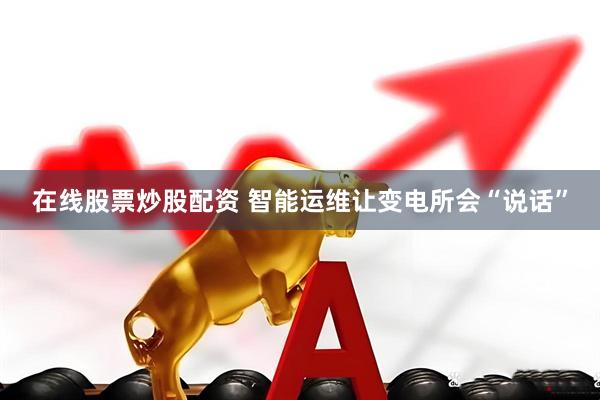 在线股票炒股配资 智能运维让变电所会“说话”