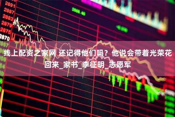 线上配资之家网 还记得他们吗？他说会带着光荣花回来_家书_李征明_志愿军
