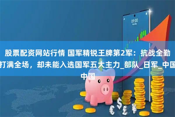 股票配资网站行情 国军精锐王牌第2军：抗战全勤打满全场，却未能入选国军五大主力_部队_日军_中国