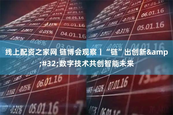线上配资之家网 链博会观察丨“链”出创新&#32;数字技术共创智能未来