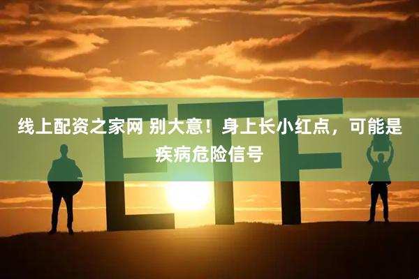 线上配资之家网 别大意！身上长小红点，可能是疾病危险信号