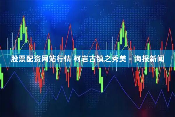 股票配资网站行情 柯岩古镇之秀美 - 海报新闻