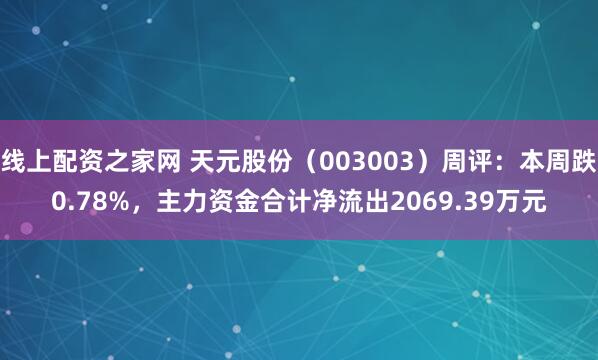 线上配资之家网 天元股份（003003）周评：本周跌0.78%，主力资金合计净流出2069.39万元