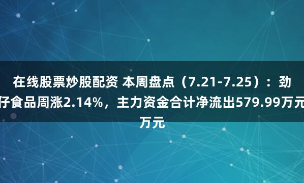在线股票炒股配资 本周盘点（7.21-7.25）：劲仔食品周涨2.14%，主力资金合计净流出579.99万元