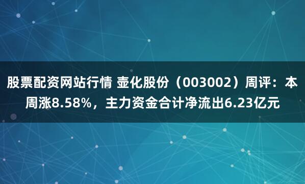股票配资网站行情 壶化股份（003002）周评：本周涨8.58%，主力资金合计净流出6.23亿元