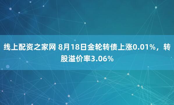线上配资之家网 8月18日金轮转债上涨0.01%，转股溢价率3.06%