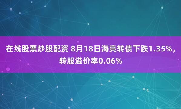 在线股票炒股配资 8月18日海亮转债下跌1.35%，转股溢价率0.06%
