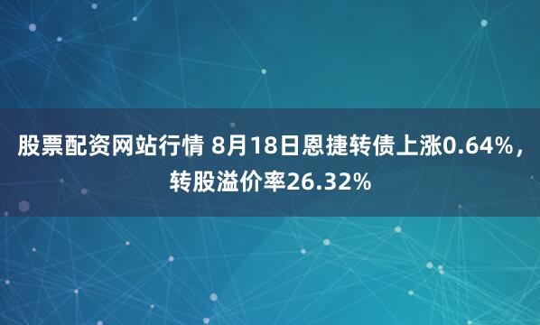 股票配资网站行情 8月18日恩捷转债上涨0.64%，转股溢价率26.32%