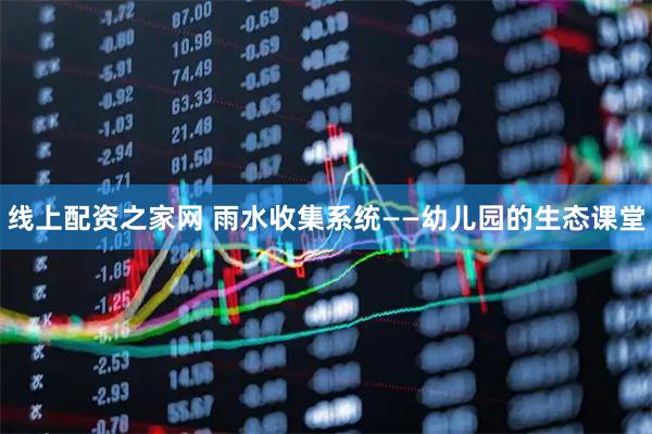 线上配资之家网 雨水收集系统——幼儿园的生态课堂