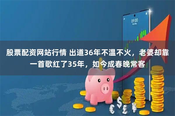 股票配资网站行情 出道36年不温不火，老婆却靠一首歌红了35年，如今成春晚常客