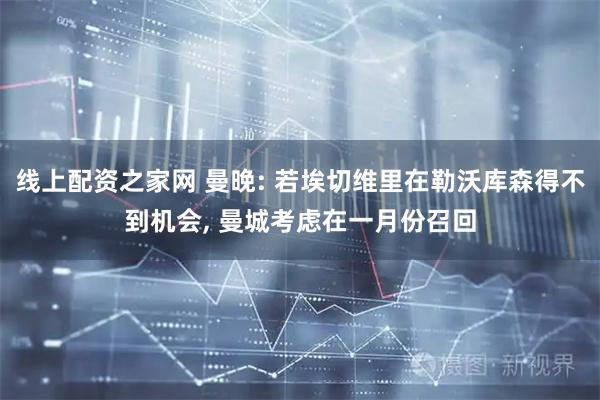 线上配资之家网 曼晚: 若埃切维里在勒沃库森得不到机会, 曼城考虑在一月份召回