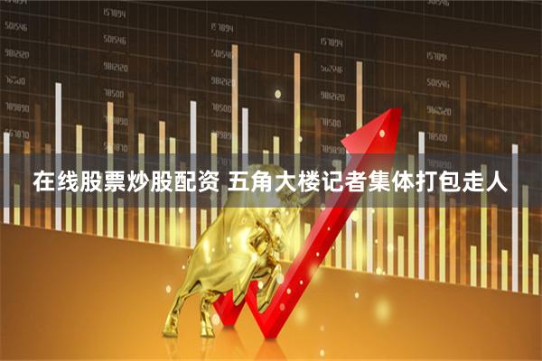 在线股票炒股配资 五角大楼记者集体打包走人