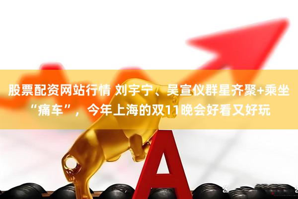 股票配资网站行情 刘宇宁、吴宣仪群星齐聚+乘坐“痛车”,今年上海的双11晚会好看又好玩